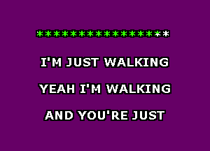 ikikikikikiklklklkikiilkikiklkik

I'M JUST WALKING

YEAH I'M WALKING

AND YOU'RE JUST