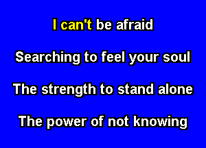 I can't be afraid
Searching to feel your soul
The strength to stand alone

The power of not knowing