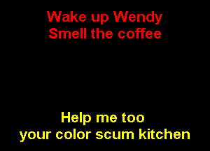 Wake up Wendy
Smell the coffee

Help me too
your color scum kitchen