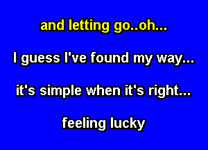 and letting go..oh...

I guess I've found my way...

it's simple when it's right...

feeling lucky