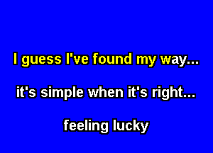 I guess I've found my way...

it's simple when it's right...

feeling lucky