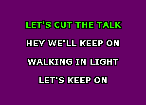 LET'S CUT THE TALK
HEY WE'LL KEEP ON

WALKING IN LIGHT

LET'S KEEP ON

g