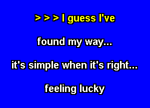 r t' ?a I guess I've

found my way...

it's simple when it's right...

feeling lucky