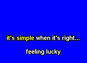 it's simple when it's right...

feeling lucky