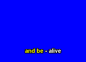 and be - alive
