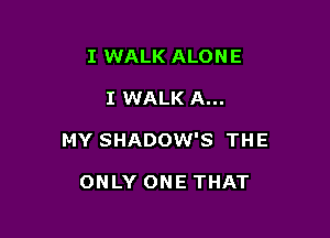 I WALK ALONE

I WALK A...

MY SHADOW'S THE

ONLY ONE THAT