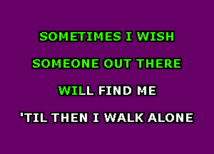 SOMETIMES I WISH
SOMEONE OUT THERE
WILL FIND ME

'TIL THEN I WALK ALONE