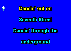 Dancin' out on
Seventh Street

Dancin' through the

underground