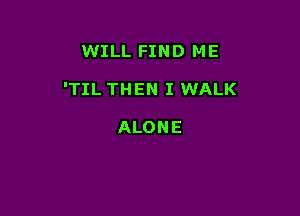 WILL FIND ME

'TIL THEN I WALK

ALONE