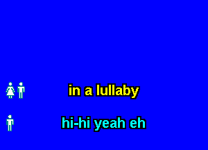 in a lullaby

hi-hi yeah eh