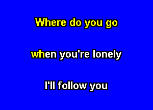 Where do you go

when you're lonely

I'll follow you