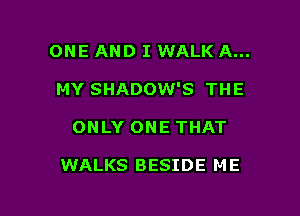 ONE AND I WALK A...
MY SHADOW'S THE

ONLY ONE THAT

WALKS BESIDE M E