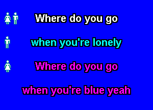 Q? Where do you go

i1 when you're lonely

ii