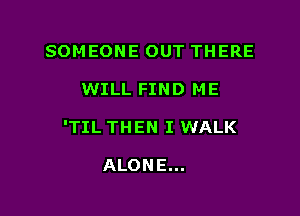 SOMEONE OUT THERE

WILL FIND ME

'TIL THEN I WALK

ALONE...