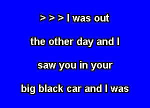 tawlwasout

the other day and I

saw you in your

big black car and l was