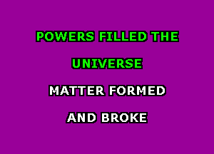 POWERS FILLED THE

UNIVERSE

MATTER FORMED

AND BROKE
