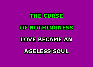 THE CURSE

OF NOTHINGNESS

LOVE BECAM E AN

AGELESS SOU L