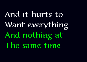 And it hurts to
Want everything

And nothing at
The same time