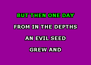 BUT THEN ONE DAY

FROM IN THE DEPTHS

AN EVIL SEED

GREW AND