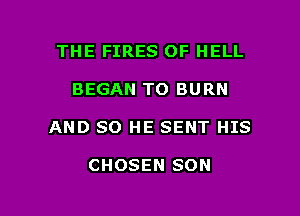 THE FIRES OF HELL

BEGAN TO BURN

AND SO HE SENT HIS

CHOSEN SON