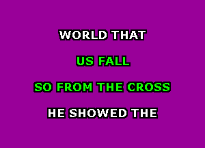 WORLD THAT

US FALL

SO FROM THE CROSS

HE SHOWED THE