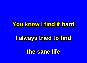 You know I find it hard

I always tried to find

the sane life