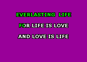 EVERLASTING LIFE

FOR LIFE IS LOVE

AND LOVE IS LIFE
