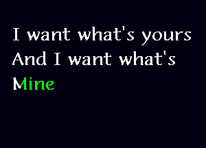 I want what's yours
And I want what's

Mine