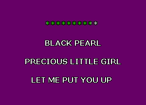 BLACK PEARL

PRECIOUS LITTLE GIRL

LET ME PUT YOU UP