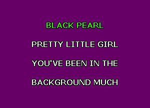 BLACK PEARL

PRETTY LITTLE GIRL

YOU'VE BEEN IN THE

BACKGROUND MUCH