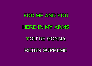 FOR ME AND YOU

HERE IN MY ARMS

YOU'RE GONNA

REIGN SUPREME