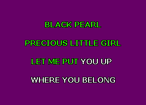 BLACK PEARL

PRECIOUS LITTLE GIRL

LET ME PUT YOU UP

WHERE YOU BELONG

g