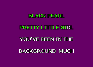 BLACK PEARL

PRETTY LITTLE GIRL

YOU'VE BEEN IN THE

BACKGROUND MUCH
