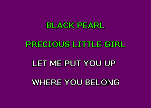 BLACK PEARL

PRECIOUS LITTLE GIRL

LET ME PUT YOU UP

WHERE YOU BELONG

g