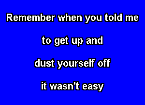 Remember when you told me
to get up and

dust yourself off

it wasn't easy