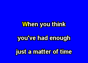 When you think

you've had enough

just a matter of time