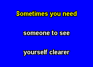 Sometimes you need

someone to see

yourself clearer