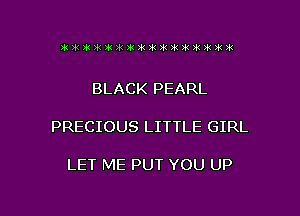 BLACK PEARL

PRECIOUS LITTLE GIRL

LET ME PUT YOU UP