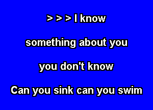 t' o to I know
something about you

you don't know

Can you sink can you swim