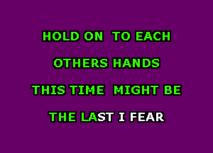 HOLD ON TO EACH
OTHERS HANDS
THIS TIME MIGHT BE

THE LAST I FEAR