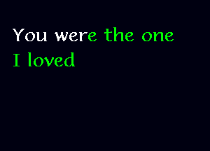 You were the one
I loved