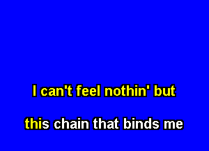 I can't feel nothin' but

this chain that binds me