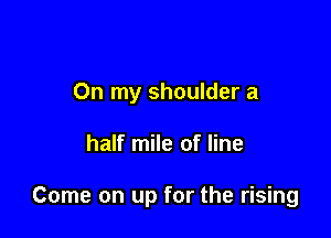 On my shoulder a

half mile of line

Come on up for the rising