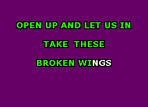 OPEN UP AND LET US IN

TAKE THESE

BROKEN WINGS