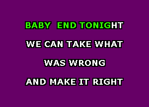 BABY END TONIGHT
WE CAN TAKE WHAT

WAS WRONG

AND MAKE IT RIGHT

g