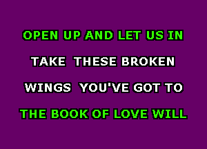 OPEN UP AND LET US IN
TAKE THESE BROKEN
WINGS YOU'VE GOT TO

THE BOOK OF LOVE WILL