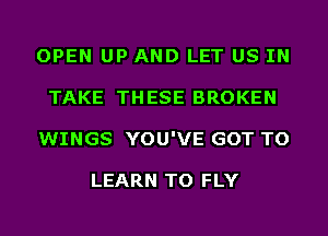 OPEN UP AND LET US IN
TAKE THESE BROKEN
WINGS YOU'VE GOT TO

LEARN TO FLY