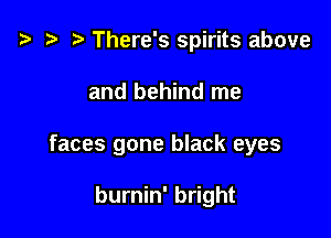 '9 r There's spirits above

and behind me

faces gone black eyes

burnin' bright