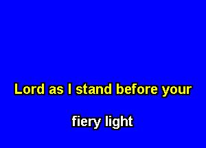 Lord as I stand before your

fiery light