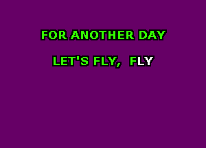 FOR ANOTHER DAY

LET'S FLY, FLY